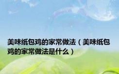 美味纸包鸡的家常做法（美味纸包鸡的家常做法是什么）