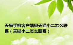 天猫手机客户端里天猫小二怎么联系（天猫小二怎么联系）