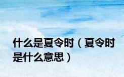 什么是夏令时（夏令时是什么意思）