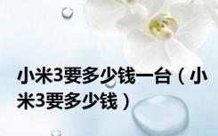 小米3要多少钱一台（小米3要多少钱）