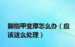脚指甲变厚怎么办（应该这么处理）