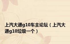 上汽大通g10车主论坛（上汽大通g10垃圾一个）