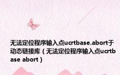 无法定位程序输入点ucrtbase.abort于动态链接库（无法定位程序输入点ucrtbase abort）