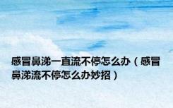感冒鼻涕一直流不停怎么办（感冒鼻涕流不停怎么办妙招）