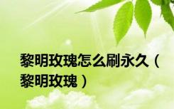 黎明玫瑰怎么刷永久（黎明玫瑰）