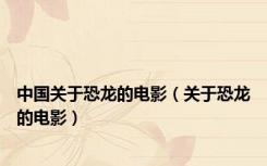 中国关于恐龙的电影（关于恐龙的电影）