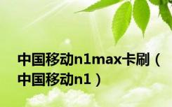 中国移动n1max卡刷（中国移动n1）