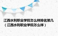 江西水利职业学院怎么样排名第几（江西水利职业学院怎么样）
