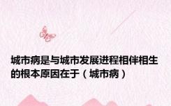 城市病是与城市发展进程相伴相生的根本原因在于（城市病）