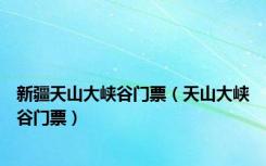 新疆天山大峡谷门票（天山大峡谷门票）