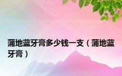 蒲地蓝牙膏多少钱一支（蒲地蓝牙膏）