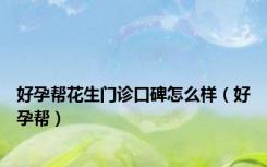 好孕帮花生门诊口碑怎么样（好孕帮）