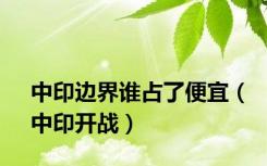 中印边界谁占了便宜（中印开战）
