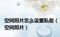 空间照片怎么设置私密（空间照片）
