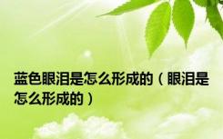 蓝色眼泪是怎么形成的（眼泪是怎么形成的）