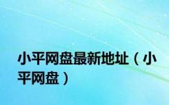 小平网盘最新地址（小平网盘）