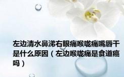 左边清水鼻涕右眼痛喉咙痛嘴唇干是什么原因（左边喉咙痛是食道癌吗）