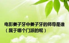 电影姜子牙中姜子牙的师尊是谁（属于哪个门派的呢）
