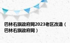巴林右旗政府网2023老区改造（巴林右旗政府网）
