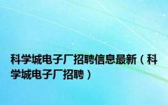 科学城电子厂招聘信息最新（科学城电子厂招聘）