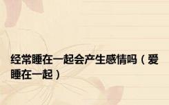 经常睡在一起会产生感情吗（爱睡在一起）