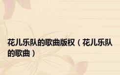 花儿乐队的歌曲版权（花儿乐队的歌曲）