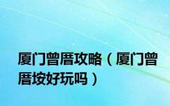 厦门曾厝攻略（厦门曾厝垵好玩吗）