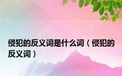 侵犯的反义词是什么词（侵犯的反义词）