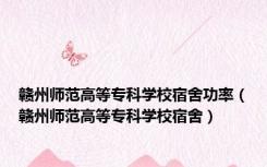 赣州师范高等专科学校宿舍功率（赣州师范高等专科学校宿舍）