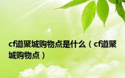 cf道聚城购物点是什么（cf道聚城购物点）