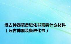 远古神器装备进化书需要什么材料（远古神器装备进化书）