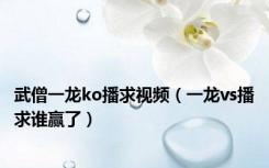 武僧一龙ko播求视频（一龙vs播求谁赢了）