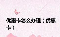 优惠卡怎么办理（优惠卡）