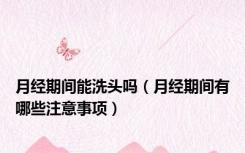月经期间能洗头吗（月经期间有哪些注意事项）