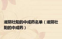 滋阴壮阳的中成药名单（滋阴壮阳的中成药）