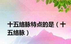 十五络脉特点的是（十五络脉）