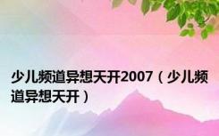 少儿频道异想天开2007（少儿频道异想天开）