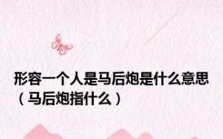 形容一个人是马后炮是什么意思（马后炮指什么）