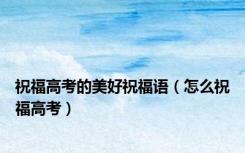 祝福高考的美好祝福语（怎么祝福高考）