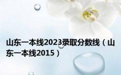 山东一本线2023录取分数线（山东一本线2015）