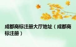 成都商标注册大厅地址（成都商标注册）