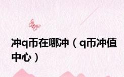 冲q币在哪冲（q币冲值中心）