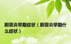 胆囊炎早期症状（胆囊炎早期什么症状）