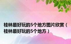 桂林最好玩的5个地方图片欣赏（桂林最好玩的5个地方）
