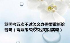 驾照考五次不过怎么办需要重新给钱吗（驾照考5次不过可以买吗）