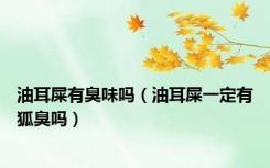 油耳屎有臭味吗（油耳屎一定有狐臭吗）