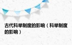 古代科举制度的影响（科举制度的影响）