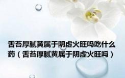 舌苔厚腻黄属于阴虚火旺吗吃什么药（舌苔厚腻黄属于阴虚火旺吗）