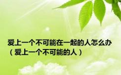 爱上一个不可能在一起的人怎么办（爱上一个不可能的人）