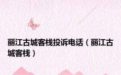丽江古城客栈投诉电话（丽江古城客栈）